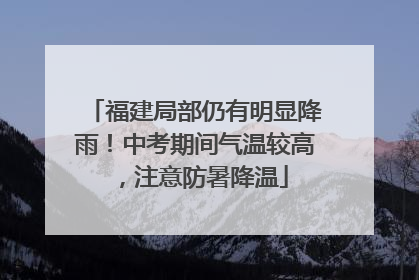 福建局部仍有明显降雨！中考期间气温较高，注意防暑降温