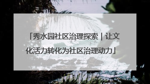 秀水园社区治理探索｜让文化活力转化为社区治理动力