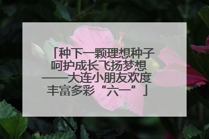 种下一颗理想种子 呵护成长飞扬梦想——大连小朋友欢度丰富多彩“六一”