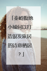 秦岭腹地小城何以打造银发旅居的诗意栖居？