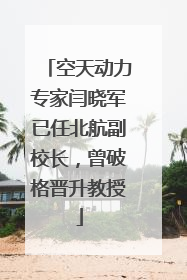 空天动力专家闫晓军已任北航副校长，曾破格晋升教授