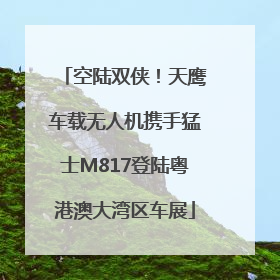 空陆双侠！天鹰车载无人机携手猛士M817登陆粤港澳大湾区车展