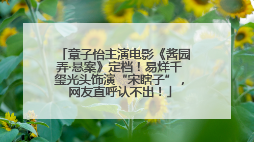 章子怡主演电影《酱园弄·悬案》定档！易烊千玺光头饰演“宋瞎子”，网友直呼认不出！