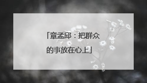 章孟邱：把群众的事放在心上