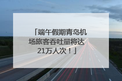 端午假期青岛机场旅客吞吐量将达21万人次！