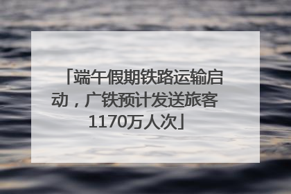 端午假期铁路运输启动，广铁预计发送旅客1170万人次