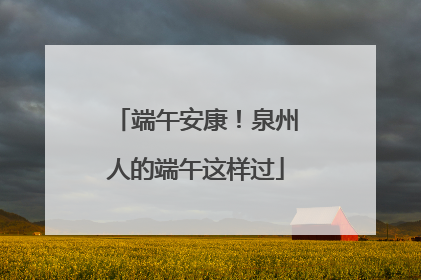 端午安康！泉州人的端午这样过