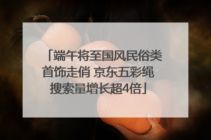端午将至国风民俗类首饰走俏 京东五彩绳搜索量增长超4倍