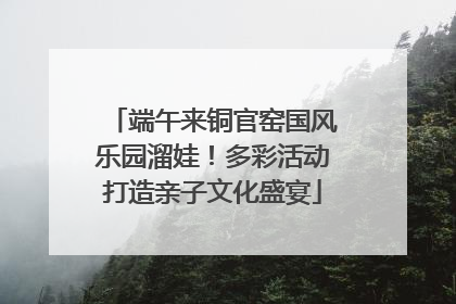 端午来铜官窑国风乐园溜娃！多彩活动打造亲子文化盛宴