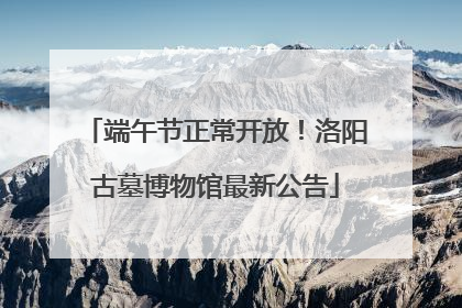 端午节正常开放！洛阳古墓博物馆最新公告