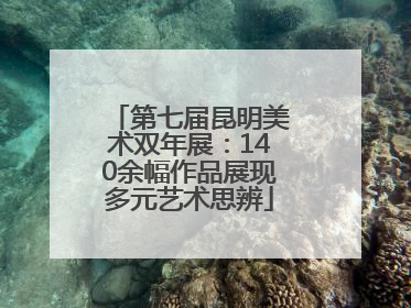 第七届昆明美术双年展：140余幅作品展现多元艺术思辨
