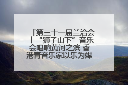 第三十一届兰洽会丨“狮子山下”音乐会唱响黄河之滨 香港青音乐家以乐为媒促陇港文化交流