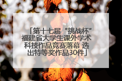 第十七届“挑战杯”福建省大学生课外学术科技作品竞赛落幕 选出特等奖作品30件
