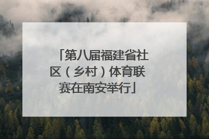 第八届福建省社区（乡村）体育联赛在南安举行