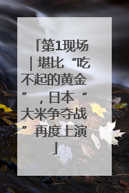 第1现场｜堪比“吃不起的黄金”，日本“大米争夺战”再度上演