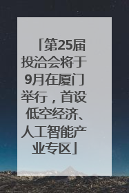 第25届投洽会将于9月在厦门举行，首设低空经济、人工智能产业专区