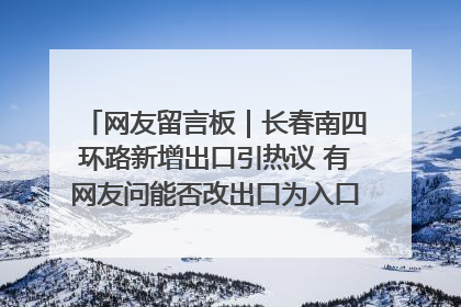 网友留言板｜长春南四环路新增出口引热议 有网友问能否改出口为入口？官方回应来了
