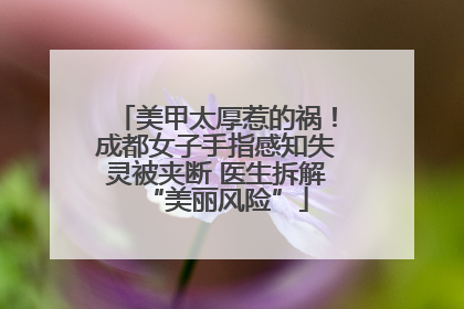 美甲太厚惹的祸！成都女子手指感知失灵被夹断 医生拆解“美丽风险”