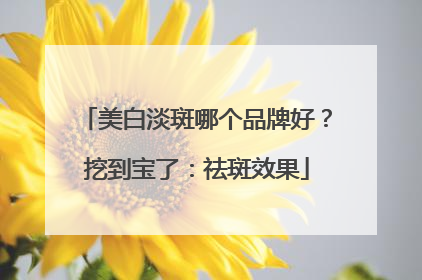 美白淡斑哪个品牌好？挖到宝了：祛斑效果
