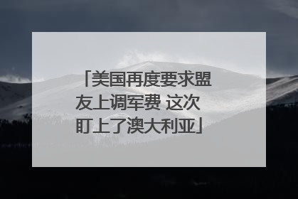 美国再度要求盟友上调军费 这次盯上了澳大利亚