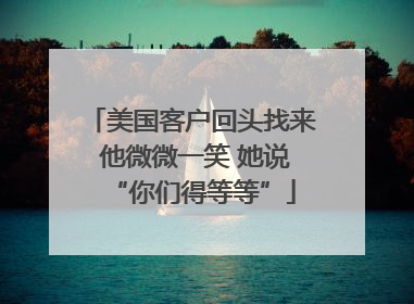美国客户回头找来 他微微一笑 她说“你们得等等”