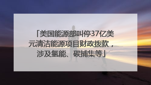 美国能源部叫停37亿美元清洁能源项目财政拨款，涉及氢能、碳捕集等