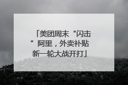美团周末“闪击”阿里，外卖补贴新一轮大战开打
