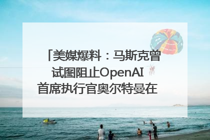 美媒爆料：马斯克曾试图阻止OpenAI首席执行官奥尔特曼在中东的AI交易