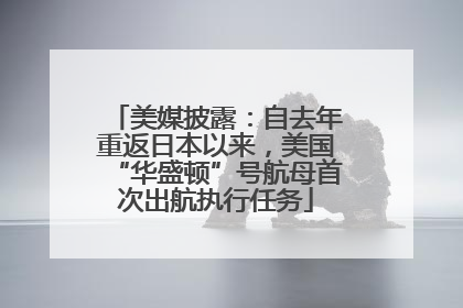 美媒披露：自去年重返日本以来，美国“华盛顿”号航母首次出航执行任务