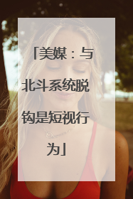 美媒：与北斗系统脱钩是短视行为