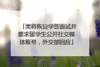 美将恢复学签面试并要求留学生公开社交媒体账号，外交部回应