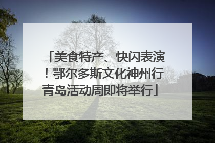 美食特产、快闪表演！鄂尔多斯文化神州行青岛活动周即将举行