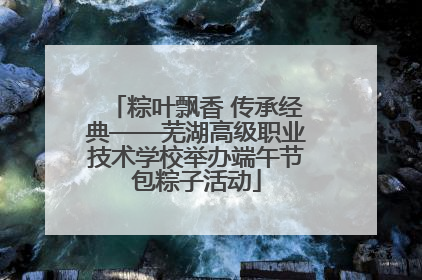 粽叶飘香 传承经典——芜湖高级职业技术学校举办端午节包粽子活动