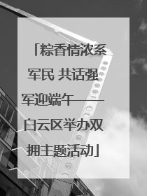 粽香情浓系军民 共话强军迎端午——白云区举办双拥主题活动