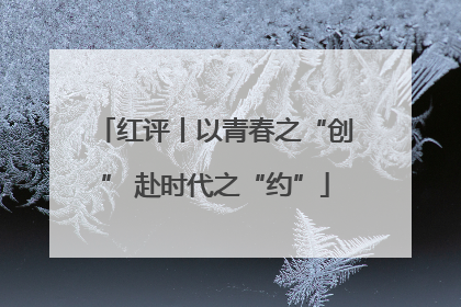 红评丨以青春之“创” 赴时代之“约”
