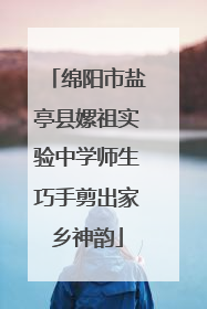 绵阳市盐亭县嫘祖实验中学师生巧手剪出家乡神韵