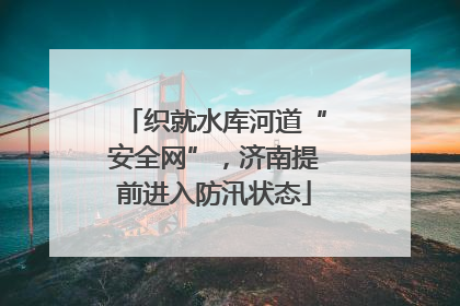 织就水库河道“安全网”，济南提前进入防汛状态