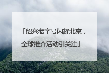 绍兴老字号闪耀北京，全球推介活动引关注