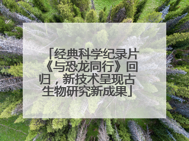 经典科学纪录片《与恐龙同行》回归，新技术呈现古生物研究新成果