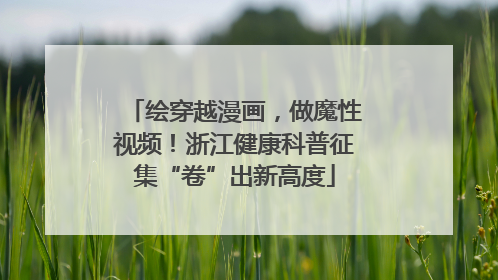 绘穿越漫画，做魔性视频！浙江健康科普征集“卷”出新高度
