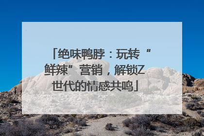 绝味鸭脖：玩转“鲜辣”营销，解锁Z世代的情感共鸣
