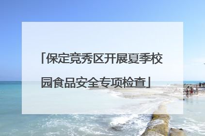 保定竞秀区开展夏季校园食品安全专项检查