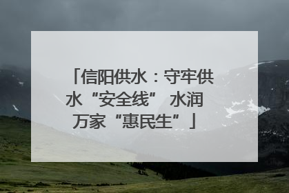 信阳供水：守牢供水“安全线” 水润万家“惠民生”