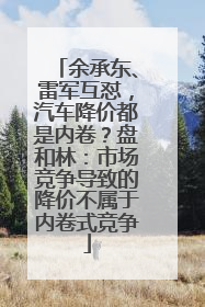 余承东、雷军互怼，汽车降价都是内卷？盘和林：市场竞争导致的降价不属于内卷式竞争