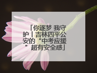 你逐梦 我守护丨吉林四平公安的“中考应援”超有安全感