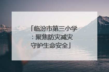 临汾市第三小学：聚焦防灾减灾 守护生命安全