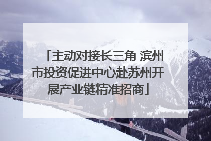 主动对接长三角 滨州市投资促进中心赴苏州开展产业链精准招商