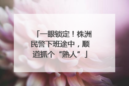 一眼锁定！株洲民警下班途中，顺道抓个“熟人”