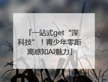 一站式get“深科技”！青少年零距离感知AI魅力