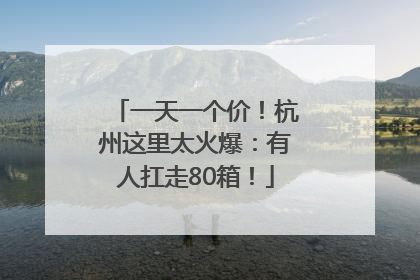 一天一个价！杭州这里太火爆：有人扛走80箱！